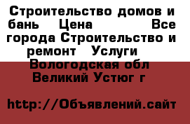 Строительство домов и бань  › Цена ­ 10 000 - Все города Строительство и ремонт » Услуги   . Вологодская обл.,Великий Устюг г.